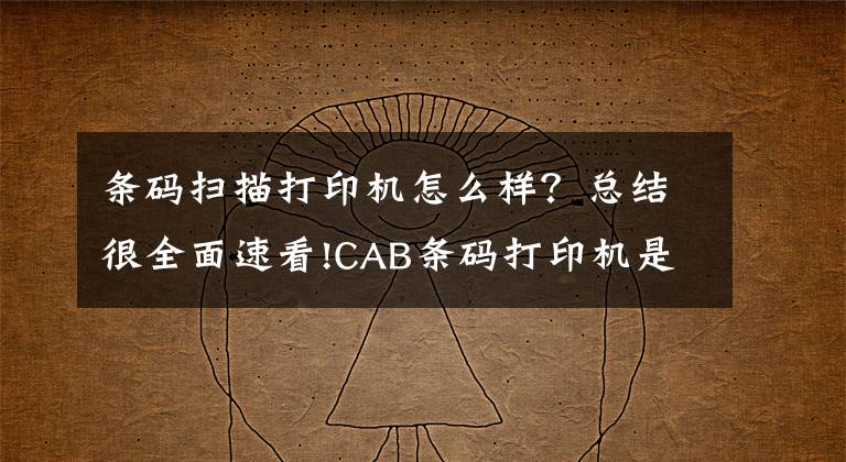 条码扫描打印机怎么样？总结很全面速看!CAB条码打印机是否可以带来良好的使用体验？