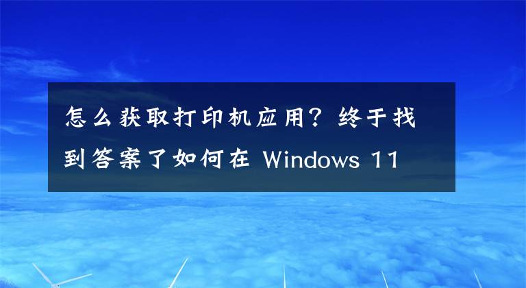 怎么获取打印机应用？终于找到答案了如何在 Windows 11 或 10 中添加打印机文章配图