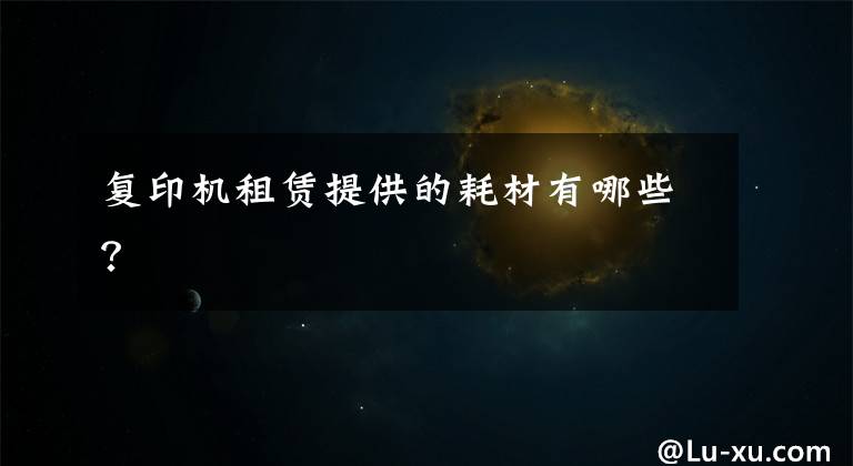 复印机租赁提供的耗材有哪些？文章配图