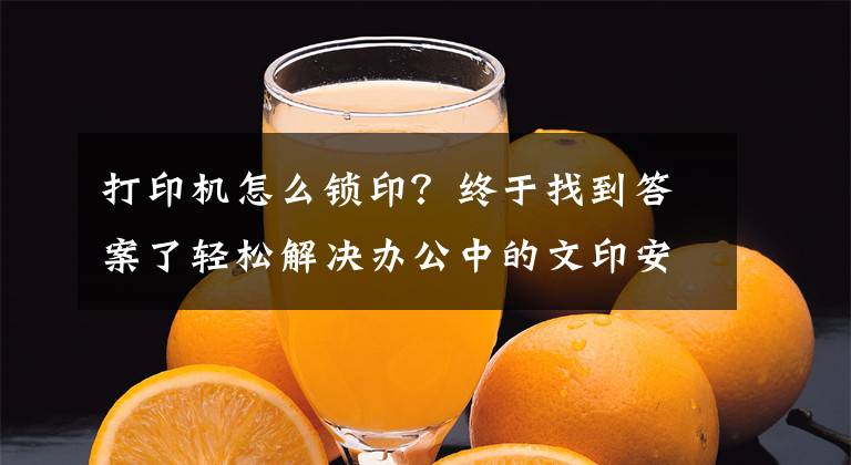打印机怎么锁印？终于找到答案了轻松解决办公中的文印安全和管理问题，把文印成本降到最低文章配图
