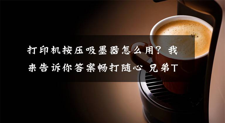 打印机按压吸墨器怎么用？我来告诉你答案畅打随心 兄弟T710W为何是在家办公首选文章配图