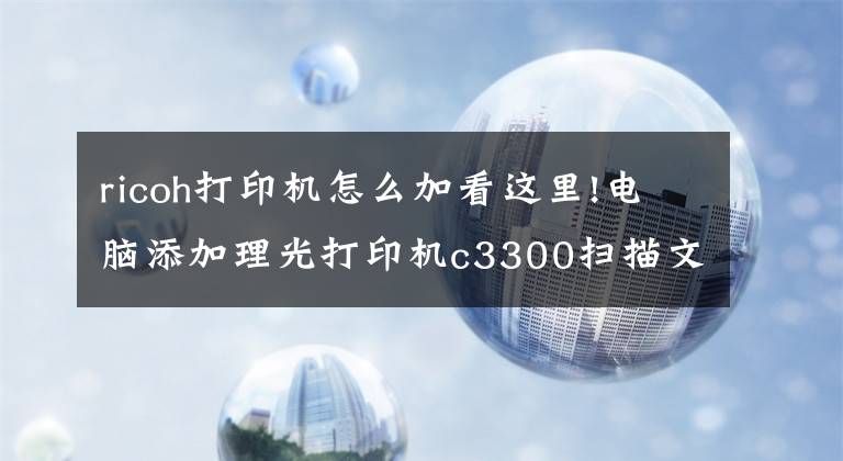 ricoh打印机怎么加看这里!电脑添加理光打印机c3300扫描文件夹