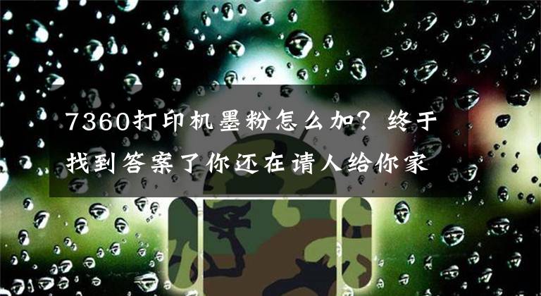 7360打印机墨粉怎么加？终于找到答案了你还在请人给你家打印机加粉吗？来看看这个自己轻松加粉！文章配图