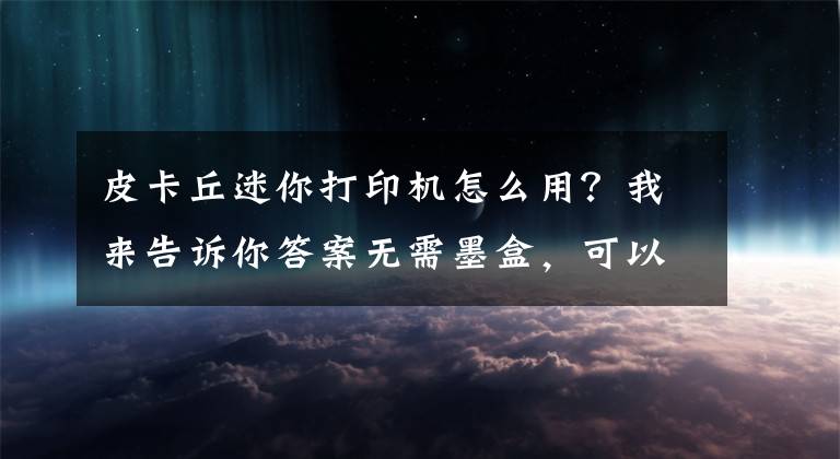 皮卡丘迷你打印机怎么用？我来告诉你答案无需墨盒，可以放入口袋的迷你打印机！