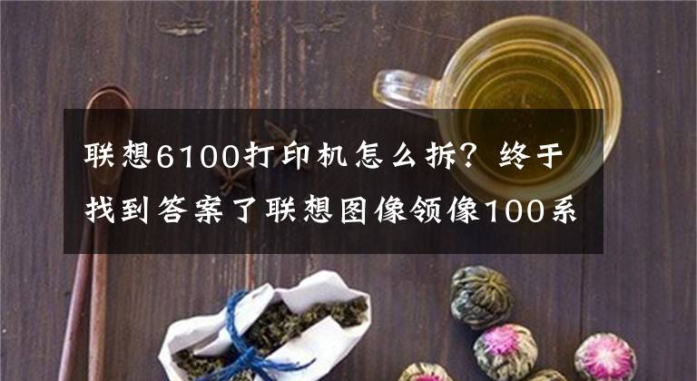 联想6100打印机怎么拆？终于找到答案了联想图像领像100系列打印产品震撼上市文章配图