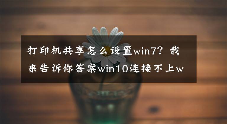打印机共享怎么设置win7？我来告诉你答案win10连接不上win7共享打印机怎么办文章配图