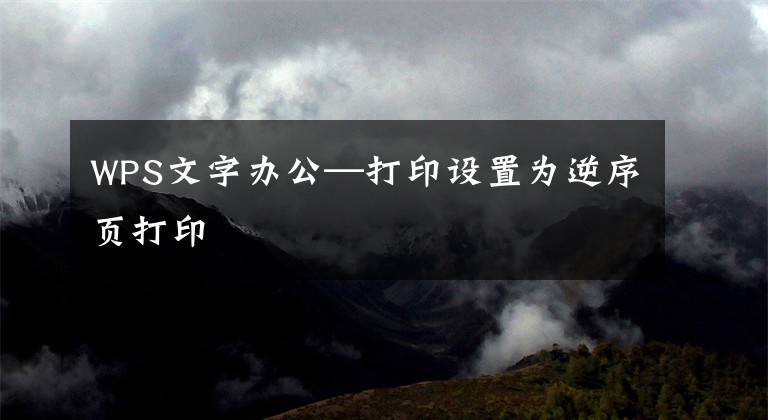 WPS文字办公—打印设置为逆序页打印文章配图