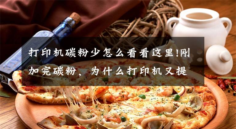 打印机碳粉少怎么看看这里!刚加完碳粉，为什么打印机又提示碳粉不足？两个原因很关键文章配图