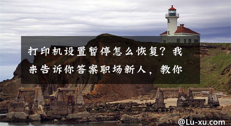 打印机设置暂停怎么恢复？我来告诉你答案职场新人，教你12招搞定打印机不能打印的问题文章配图