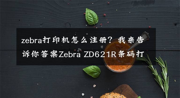 zebra打印机怎么注册？我来告诉你答案Zebra ZD621R条码打印机-斑马RFID桌面打印机