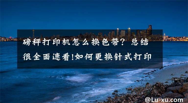 磅秤打印机怎么换色带？总结很全面速看!如何更换针式打印机色带？