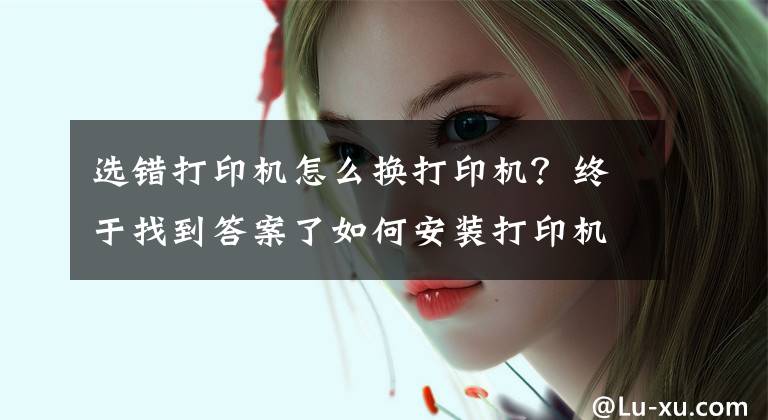 选错打印机怎么换打印机？终于找到答案了如何安装打印机？附安装方法文章配图