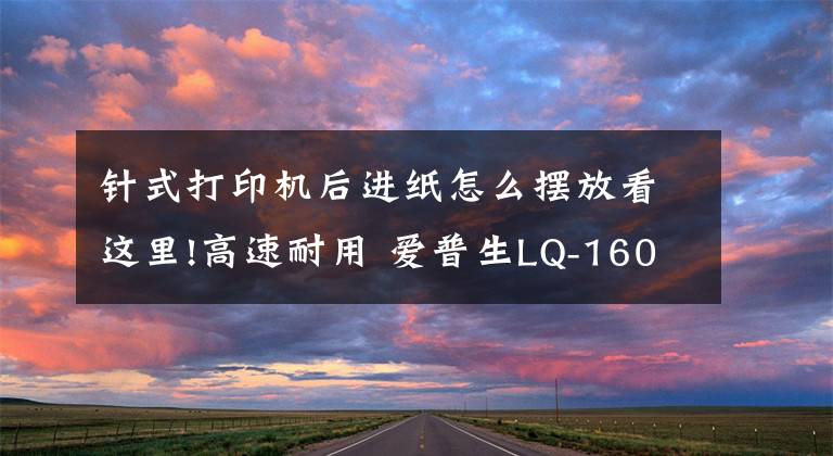 针式打印机后进纸怎么摆放看这里!高速耐用 爱普生LQ-1600KIVH 136列针式打印机评测文章配图