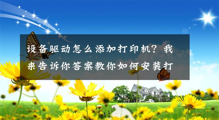 设备驱动怎么添加打印机？我来告诉你答案教你如何安装打印机驱动，再也不求人文章配图