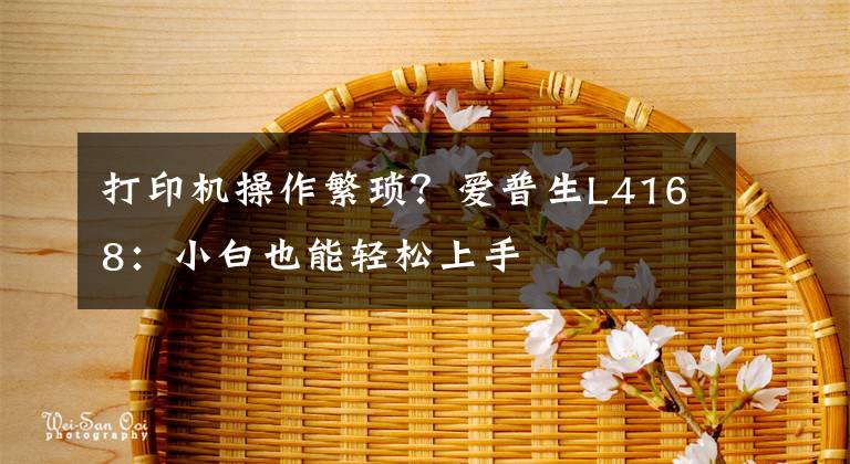 打印机操作繁琐？爱普生L4168：小白也能轻松上手文章配图