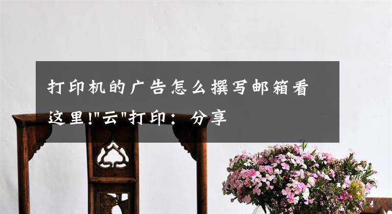 打印机的广告怎么撰写邮箱看这里!"云"打印：分享在世界每一个角落的精彩文章配图