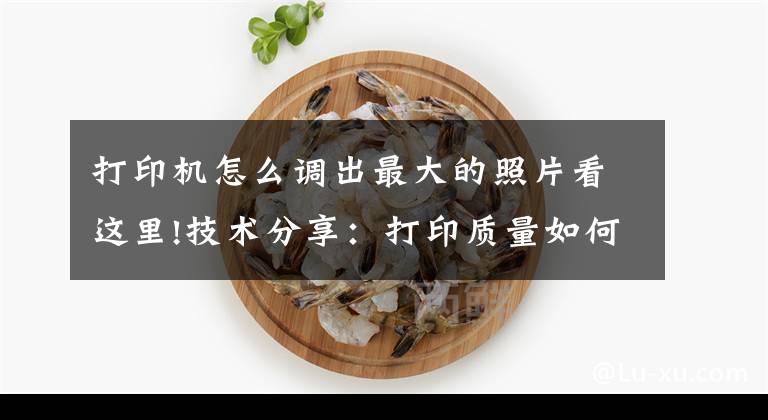 打印机怎么调出最大的照片看这里!技术分享：打印质量如何调整到最佳状态文章配图