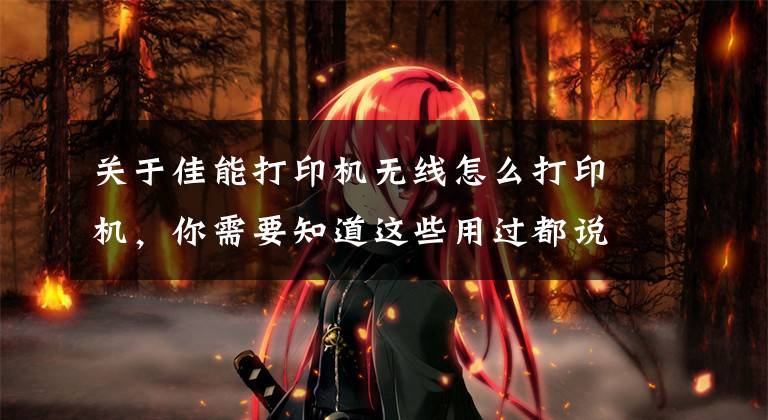 关于佳能打印机无线怎么打印机，你需要知道这些用过都说好 这三款照片打印机值得推荐文章配图