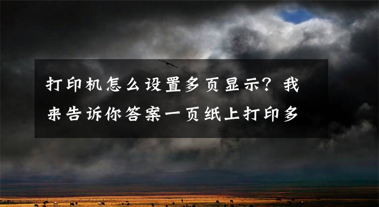 打印机怎么设置多页显示？我来告诉你答案一页纸上打印多页内容，这个Word小技巧很多人都不会！文章配图