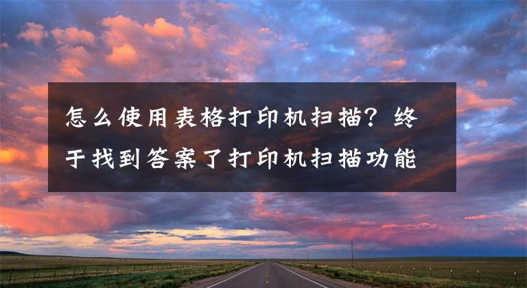 怎么使用表格打印机扫描？终于找到答案了打印机扫描功能怎么用文章配图