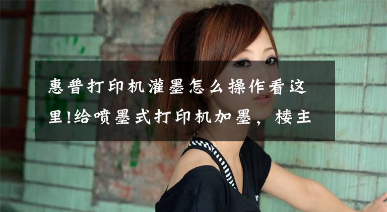 惠普打印机灌墨怎么操作看这里!给喷墨式打印机加墨，楼主太难了文章配图