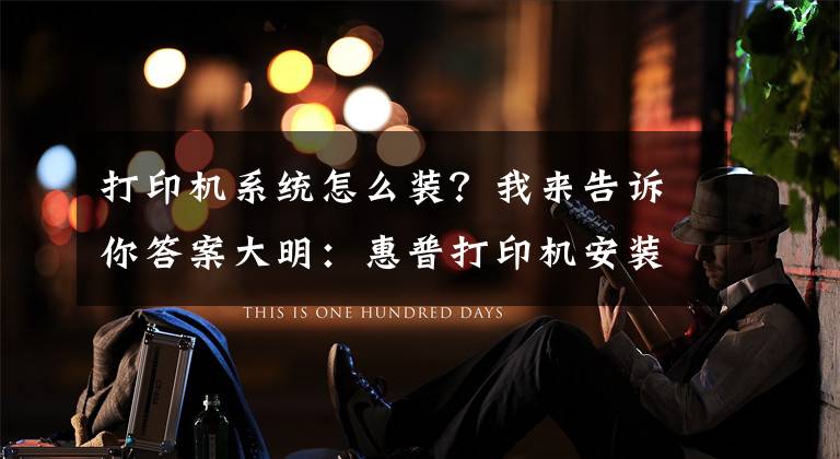打印机系统怎么装？我来告诉你答案大明：惠普打印机安装详细教程，简单易学，值得收藏文章配图