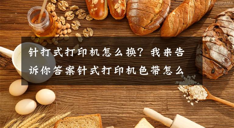 针打式打印机怎么换？我来告诉你答案针式打印机色带怎么换？文章配图