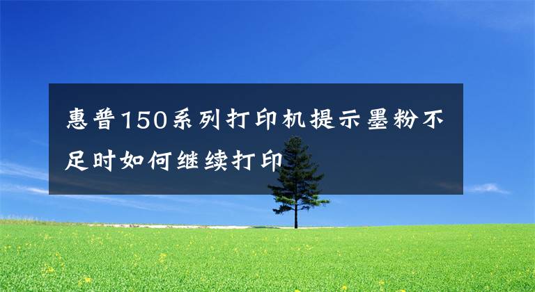 惠普150系列打印机提示墨粉不足时如何继续打印文章配图