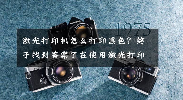 激光打印机怎么打印黑色？终于找到答案了在使用激光打印机过程中需要注意的事项有哪些？文章配图