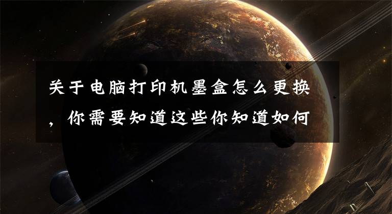 关于电脑打印机墨盒怎么更换，你需要知道这些你知道如何正确更换打印耗材吗？文章配图