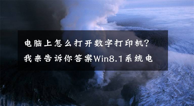 电脑上怎么打开数字打印机？我来告诉你答案Win8.1系统电脑不能启动打印机的解决办法