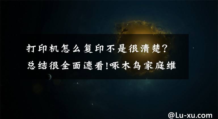 打印机怎么复印不是很清楚？总结很全面速看!啄木鸟家庭维修课堂 | 打印机打印不清晰如何处理？