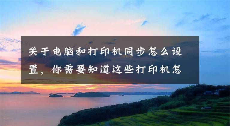 关于电脑和打印机同步怎么设置，你需要知道这些打印机怎么连接电脑win10的教程，win10电脑连接打印机文章配图