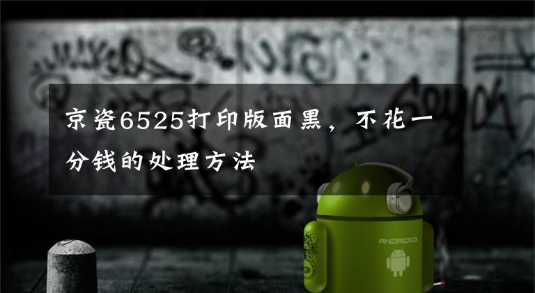 京瓷6525打印版面黑，不花一分钱的处理方法文章配图