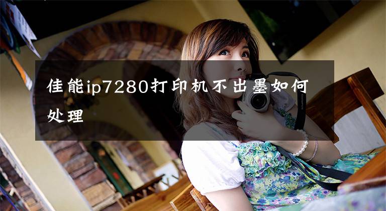 佳能ip7280打印机不出墨如何处理文章配图
