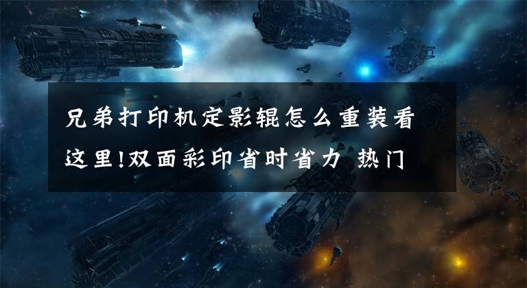 兄弟打印机定影辊怎么重装看这里!双面彩印省时省力 热门彩激一体机挑花眼文章配图
