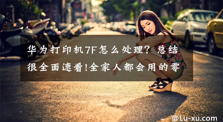 华为打印机7F怎么处理？总结很全面速看!全家人都会用的零门槛鸿蒙打印机，华为PixLab X1评测文章配图