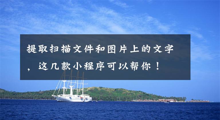 提取扫描文件和图片上的文字，这几款小程序可以帮你！文章配图