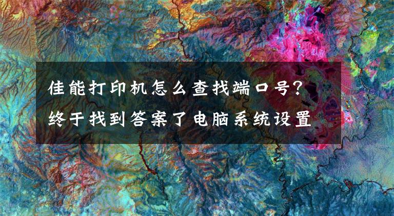 佳能打印机怎么查找端口号？终于找到答案了电脑系统设置打印机端口的方法文章配图