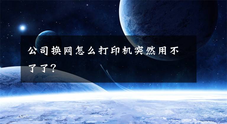 公司换网怎么打印机突然用不了了？文章配图