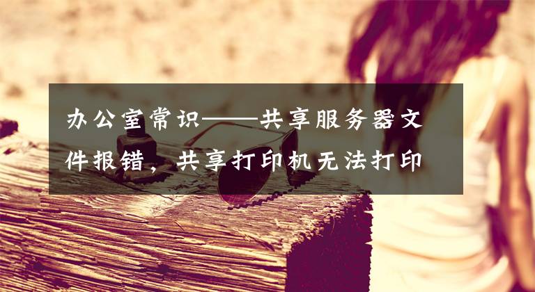 办公室常识——共享服务器文件报错，共享打印机无法打印的解决办法（解决word、excel不能打印））文章配图