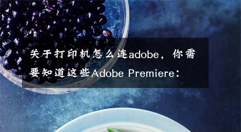 关于打印机怎么连adobe，你需要知道这些Adobe Premiere：导入和使用媒体文章配图