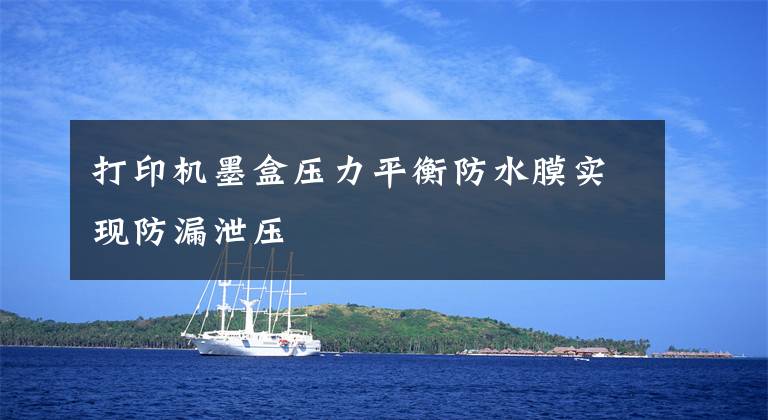 打印机墨盒压力平衡防水膜实现防漏泄压文章配图