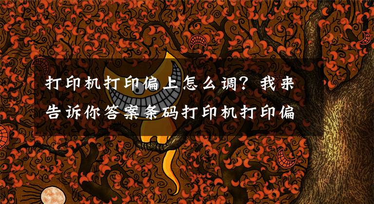 打印机打印偏上怎么调？我来告诉你答案条码打印机打印偏移怎么调整？打印偏移是什么引起的？文章配图