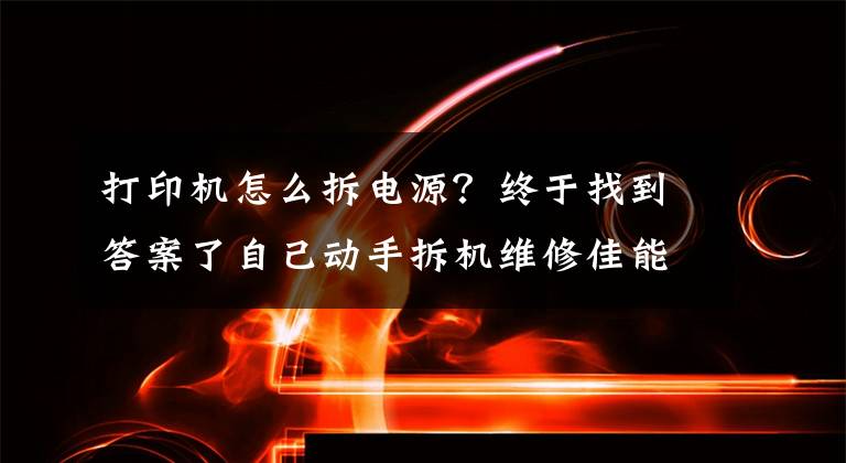 打印机怎么拆电源？终于找到答案了自己动手拆机维修佳能ip8780彩色喷墨打印机