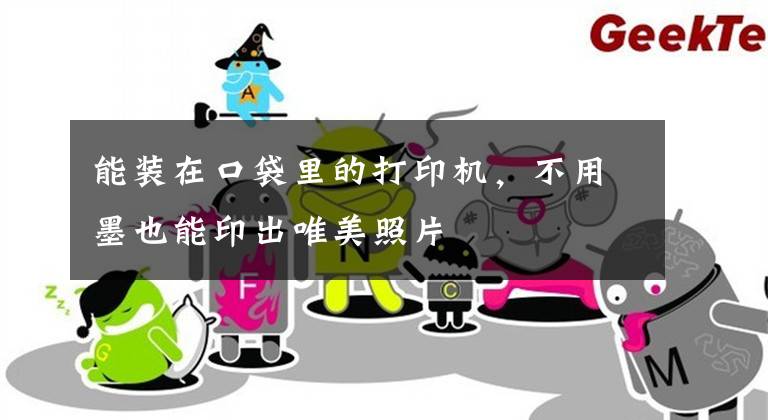 能装在口袋里的打印机，不用墨也能印出唯美照片文章配图