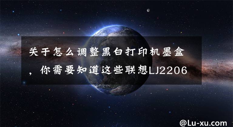 关于怎么调整黑白打印机墨盒，你需要知道这些联想LJ2206打印机及LT201粉盒复位方法介绍