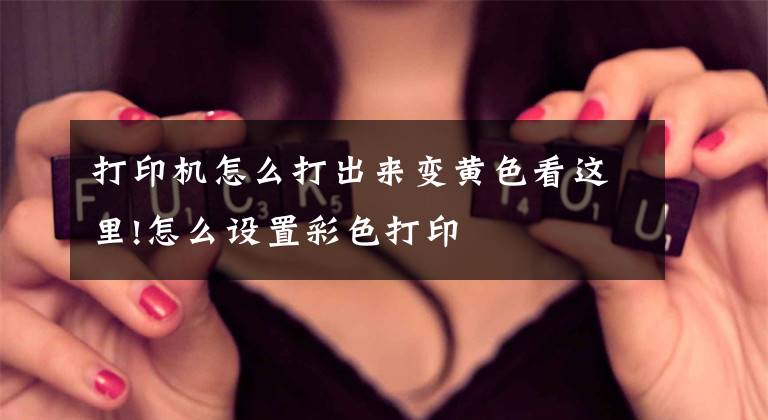 打印机怎么打出来变黄色看这里!怎么设置彩色打印文章配图
