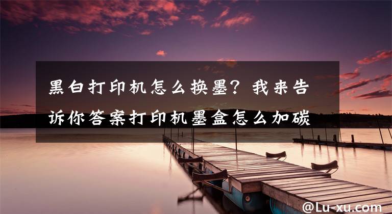 黑白打印机怎么换墨？我来告诉你答案打印机墨盒怎么加碳粉文章配图