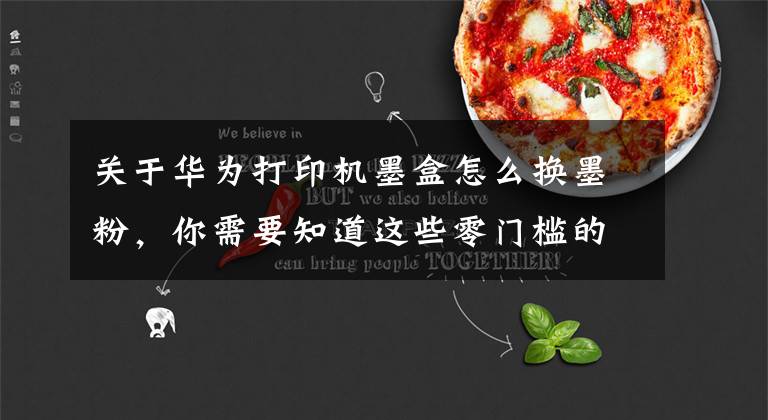关于华为打印机墨盒怎么换墨粉，你需要知道这些零门槛的操作体验 华为PixLab X1打印机11月1日正式开售文章配图